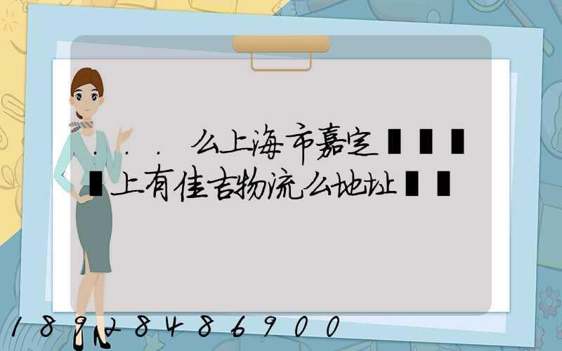 ...么上海市嘉定區馬陸鎮上有佳吉物流么地址電話