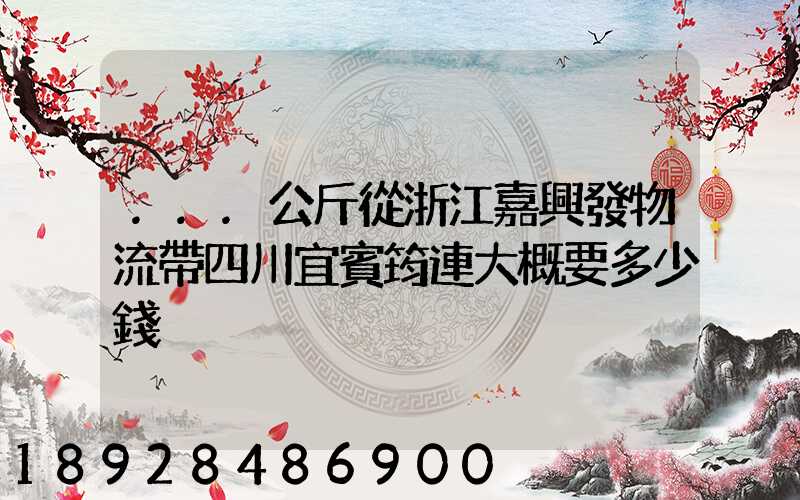 ...公斤從浙江嘉興發物流帶四川宜賓筠連大概要多少錢