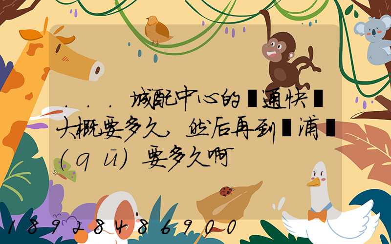 ...城配中心的圓通快遞大概要多久,然后再到楊浦區(qū)要多久啊