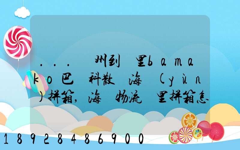 ...廣州到馬里bamako巴馬科散貨海運(yùn)拼箱,海鐵物流馬里拼箱怎么計(jì)費(fèi)...
