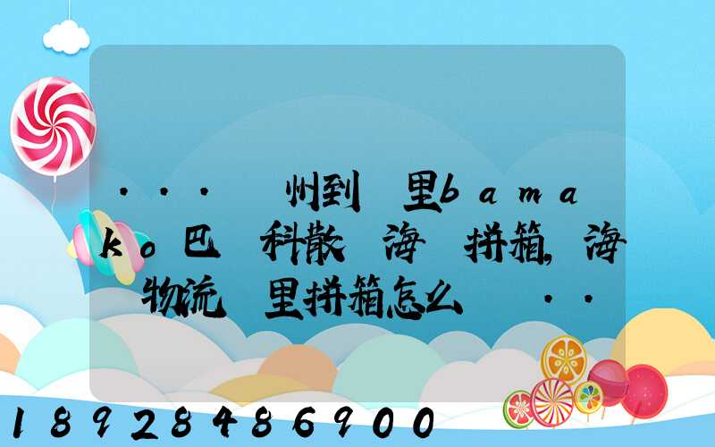 ...廣州到馬里bamako巴馬科散貨海運拼箱,海鐵物流馬里拼箱怎么計費...