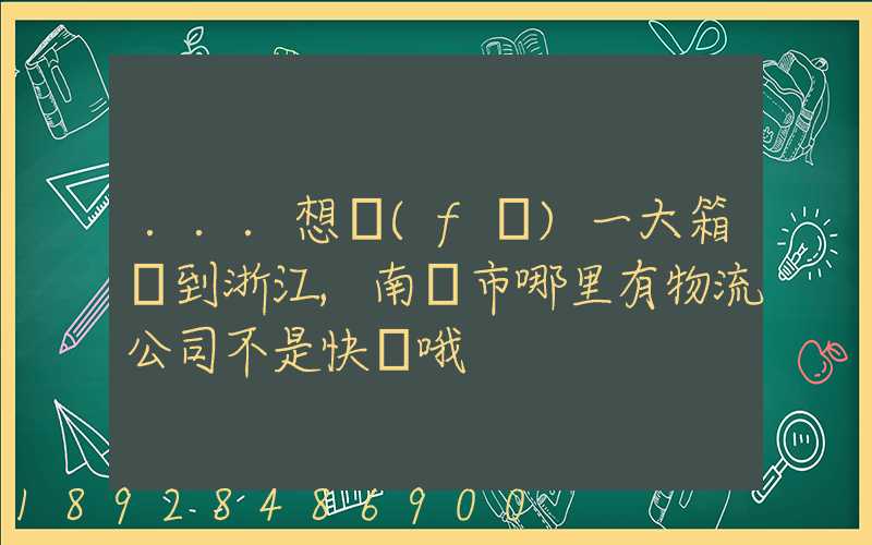 ...想發(fā)一大箱貨到浙江,南寧市哪里有物流公司不是快遞哦