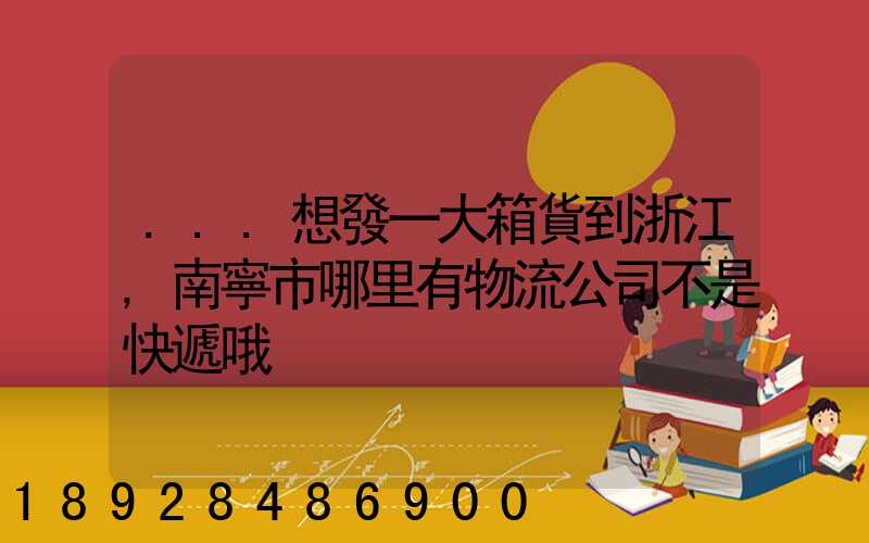 ...想發一大箱貨到浙江,南寧市哪里有物流公司不是快遞哦