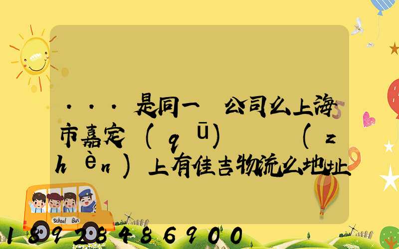 ...是同一個公司么上海市嘉定區(qū)馬陸鎮(zhèn)上有佳吉物流么地址電話_百度...