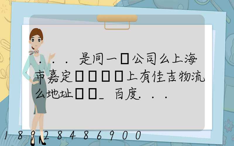 ...是同一個公司么上海市嘉定區馬陸鎮上有佳吉物流么地址電話_百度...