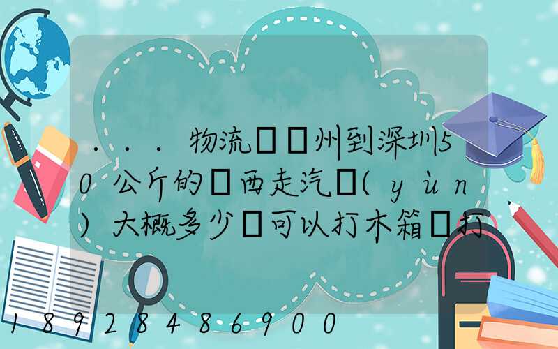 ...物流從蘇州到深圳50公斤的東西走汽運(yùn)大概多少錢可以打木箱嗎打木...