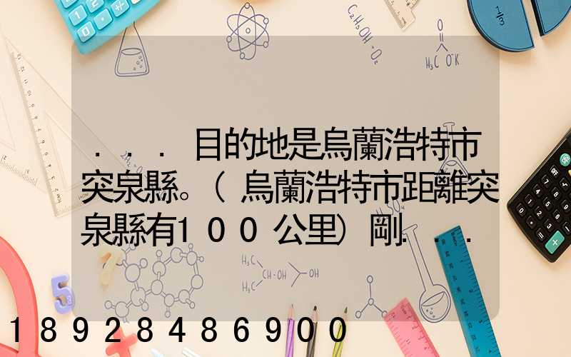 ...目的地是烏蘭浩特市突泉縣。(烏蘭浩特市距離突泉縣有100公里)剛...