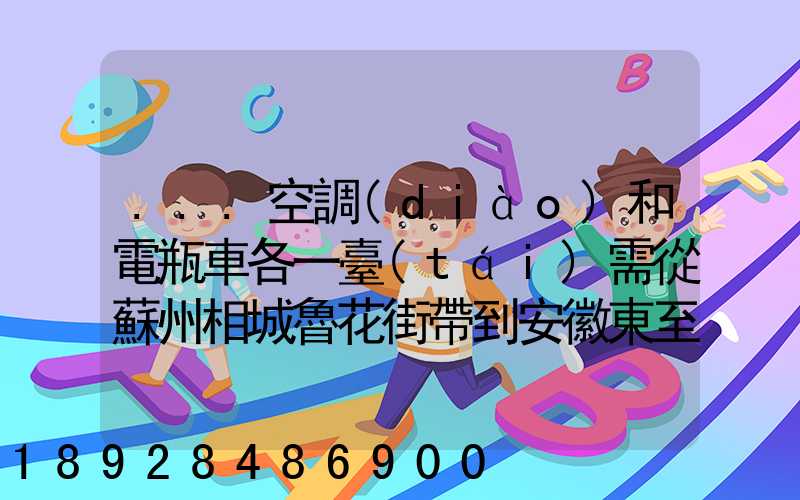 ...空調(diào)和電瓶車各一臺(tái)需從蘇州相城魯花街帶到安徽東至縣城南山上院...