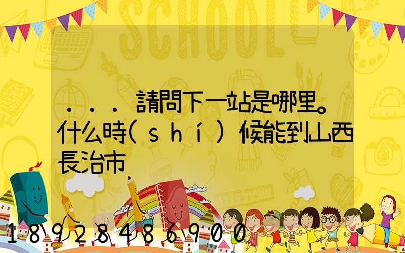 ...請問下一站是哪里。什么時(shí)候能到山西長治市