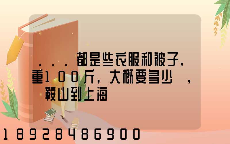 ...都是些衣服和被子,重100斤,大概要多少錢,從鞍山到上海
