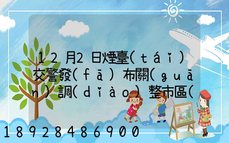 12月2日煙臺(tái)交警發(fā)布關(guān)調(diào)整市區(qū)貨車通行管理補(bǔ)充通告