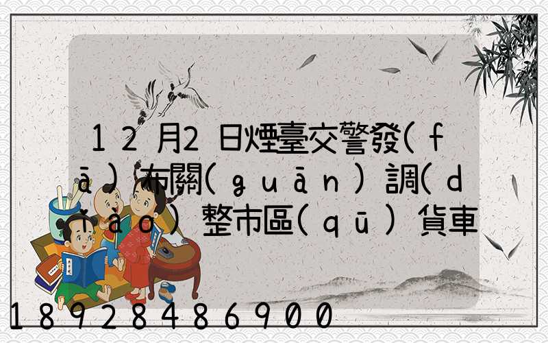 12月2日煙臺交警發(fā)布關(guān)調(diào)整市區(qū)貨車通行管理補充通告