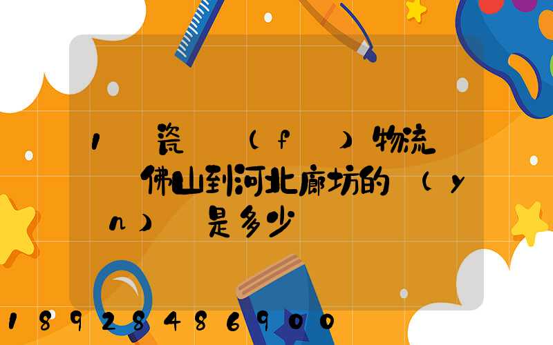 1噸瓷磚發(fā)物流從廣東佛山到河北廊坊的運(yùn)費是多少