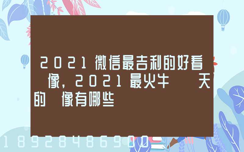 2021微信最吉利的好看頭像,2021最火牛氣沖天的頭像有哪些