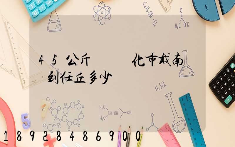 45公斤貨從興化市戴南鎮發到任丘多少錢