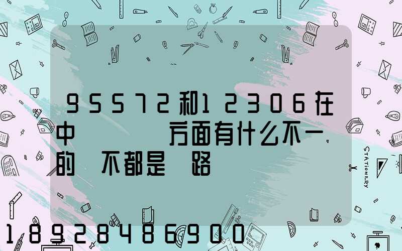 95572和12306在中鐵貨運這方面有什么不一樣的嗎不都是鐵路運貨嗎