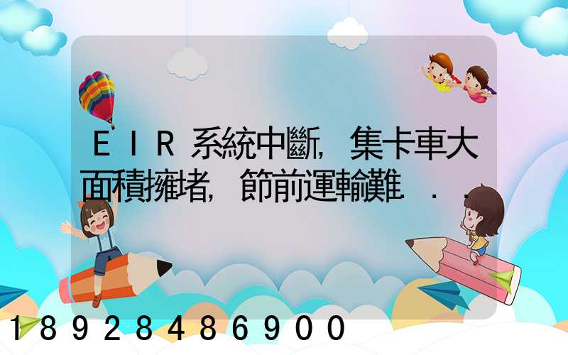 EIR系統中斷,集卡車大面積擁堵,節前運輸難...