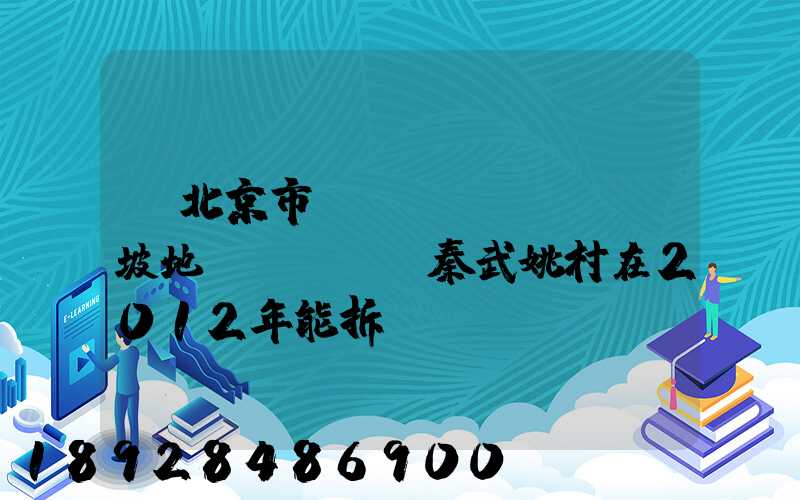 Y北京市順義區(qū)馬坡地區(qū)秦武姚村在2012年能拆遷嗎