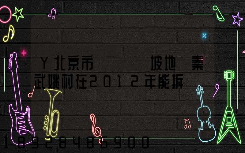 Y北京市順義區馬坡地區秦武姚村在2012年能拆遷嗎