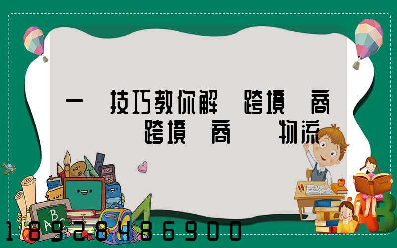 一個技巧教你解決跨境電商倉儲問題跨境電商倉儲物流問題