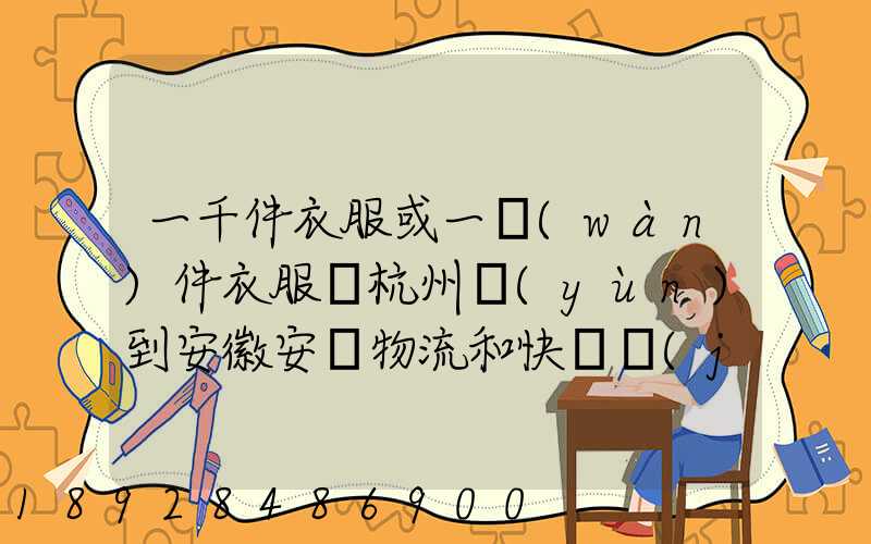 一千件衣服或一萬(wàn)件衣服從杭州運(yùn)到安徽安慶物流和快遞價(jià)格分別是...