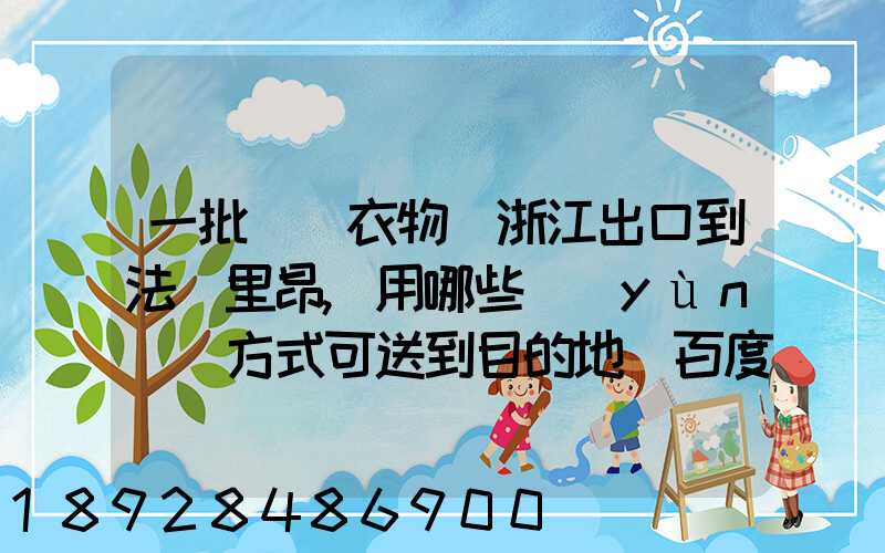 一批絲綢衣物從浙江出口到法國里昂,用哪些運(yùn)輸方式可送到目的地_百度...