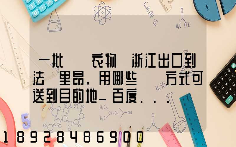 一批絲綢衣物從浙江出口到法國里昂,用哪些運輸方式可送到目的地_百度...