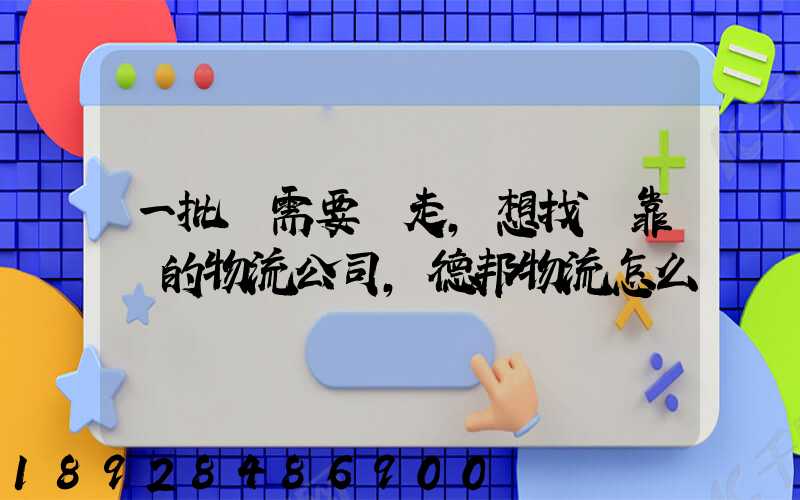 一批貨需要發走,想找個靠譜的物流公司,德邦物流怎么樣