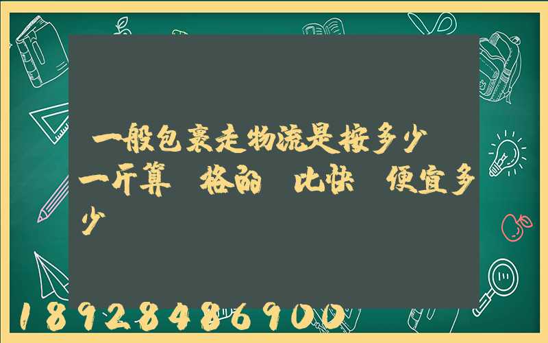 一般包裹走物流是按多少錢一斤算價格的,比快遞便宜多少