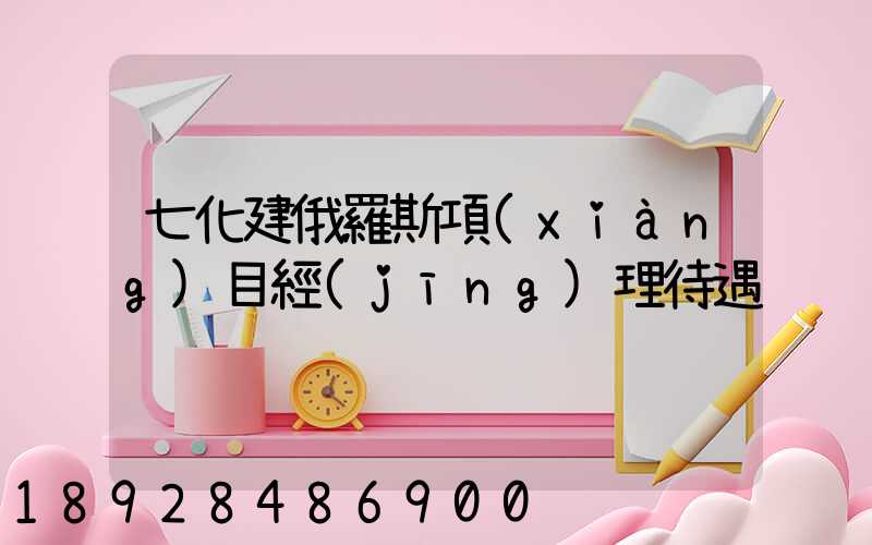 七化建俄羅斯項(xiàng)目經(jīng)理待遇