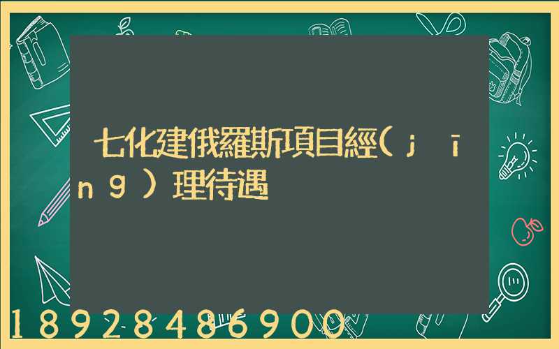 七化建俄羅斯項目經(jīng)理待遇