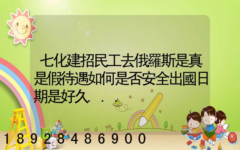 七化建招民工去俄羅斯是真是假待遇如何是否安全出國日期是好久...