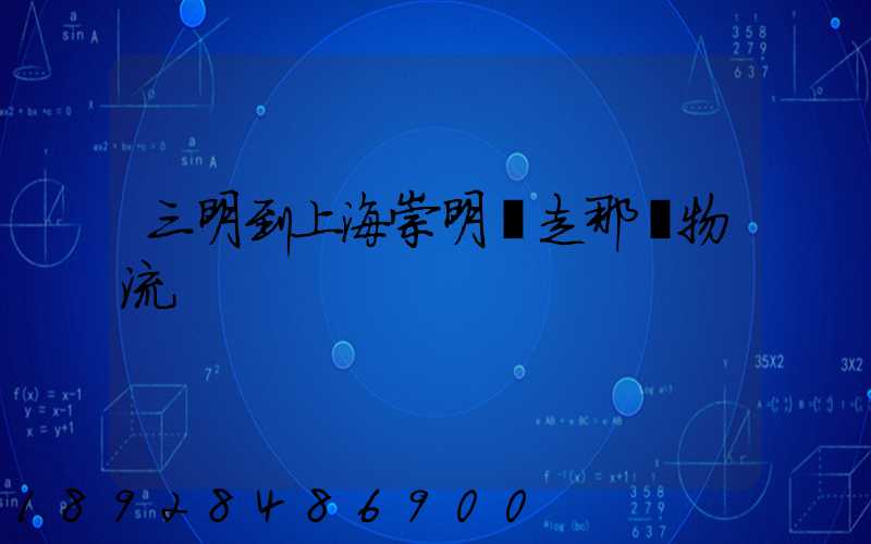 三明到上海崇明區走那個物流