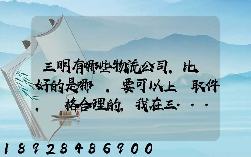 三明有哪些物流公司,比較好的是哪個,要可以上門取件,價格合理的,我在三...