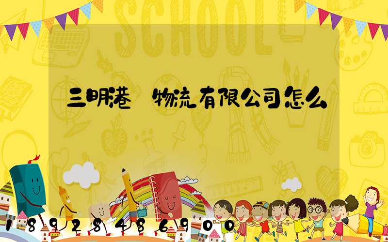 三明港務物流有限公司怎么樣