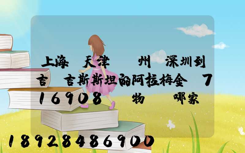 上海、天津、廣州、深圳到吉爾吉斯斯坦的阿拉梅金(716908)貨物運輸哪家...