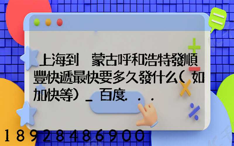 上海到內蒙古呼和浩特發順豐快遞最快要多久發什么(如加快等)_百度...