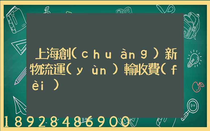 上海創(chuàng)新物流運(yùn)輸收費(fèi)