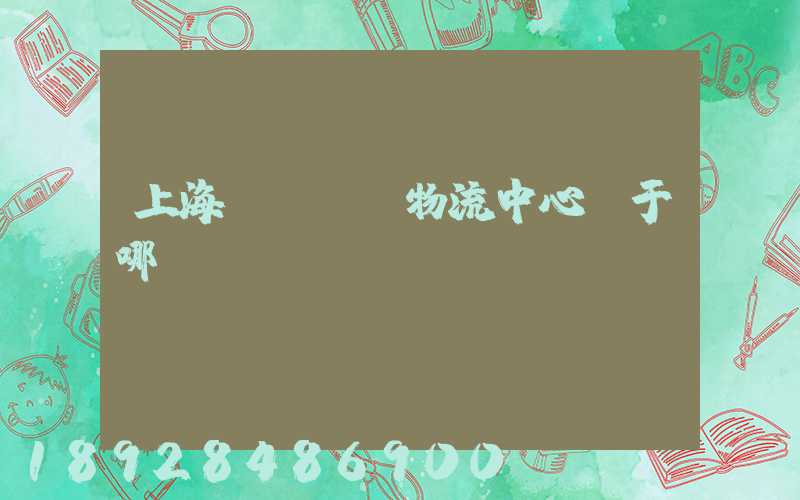 上海寶灣國際物流中心屬于哪個區