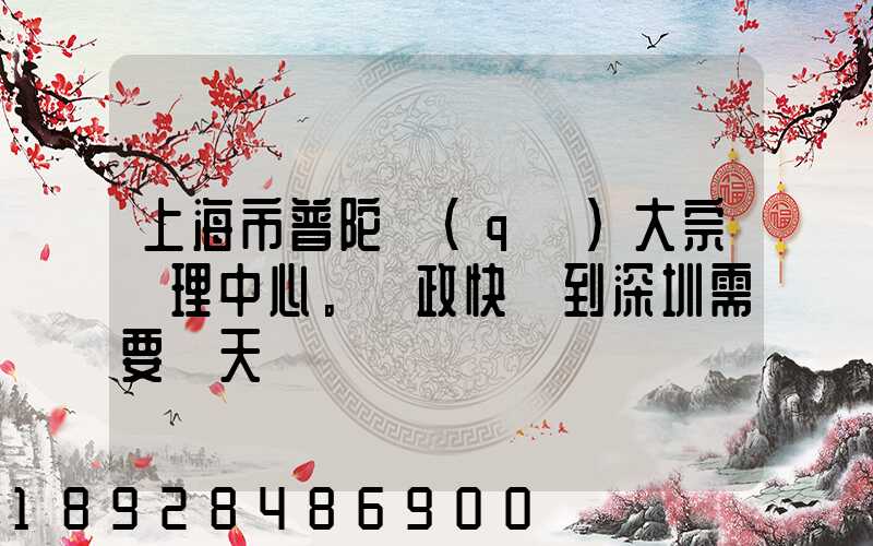 上海市普陀區(qū)大宗處理中心。郵政快遞到深圳需要幾天