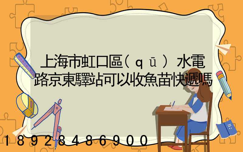 上海市虹口區(qū)水電路京東驛站可以收魚苗快遞嗎