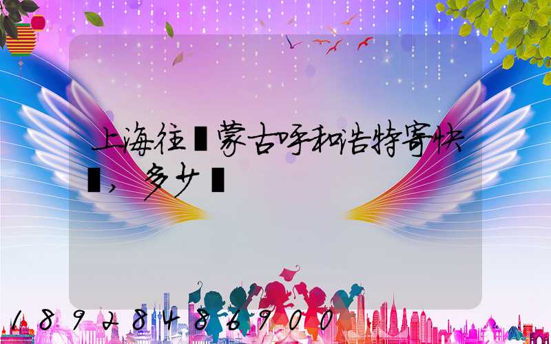 上海往內蒙古呼和浩特寄快遞,多少錢