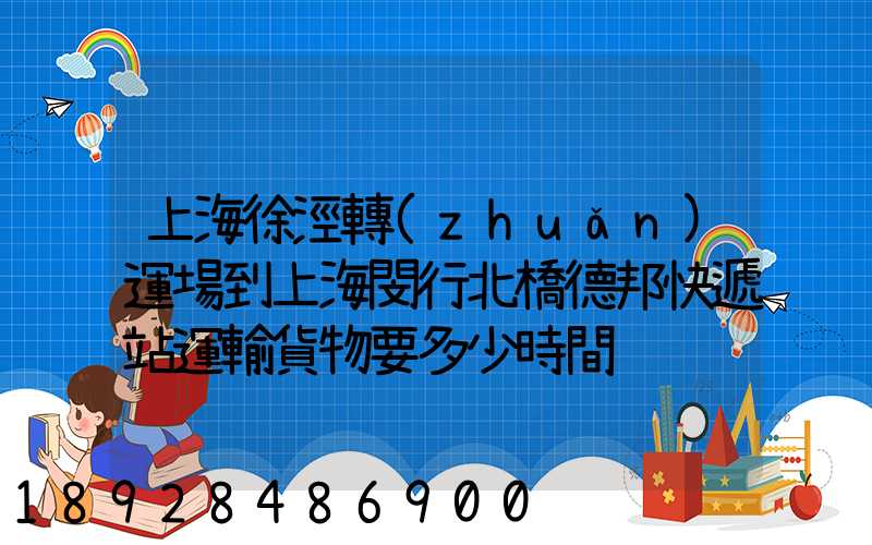 上海徐涇轉(zhuǎn)運場到上海閔行北橋德邦快遞站運輸貨物要多少時間