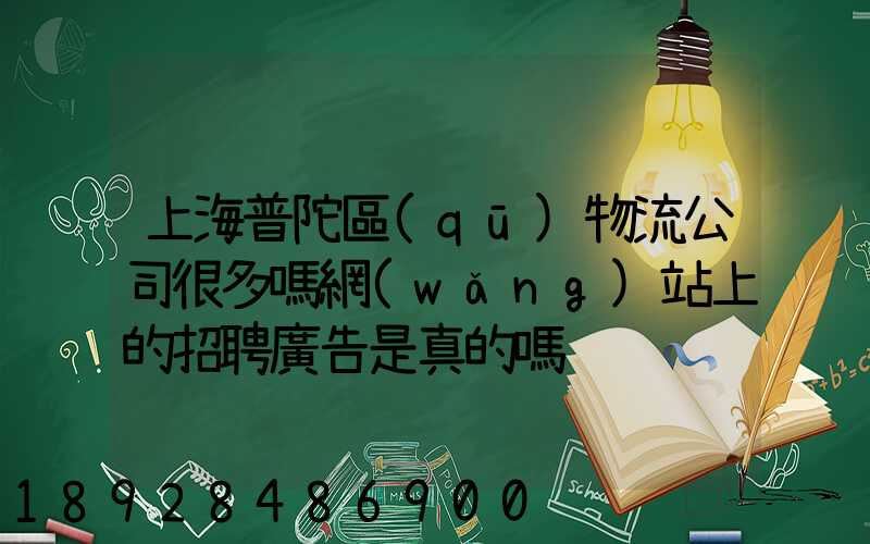 上海普陀區(qū)物流公司很多嗎網(wǎng)站上的招聘廣告是真的嗎