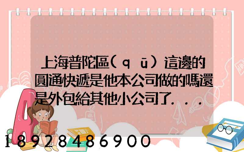 上海普陀區(qū)這邊的圓通快遞是他本公司做的嗎還是外包給其他小公司了...