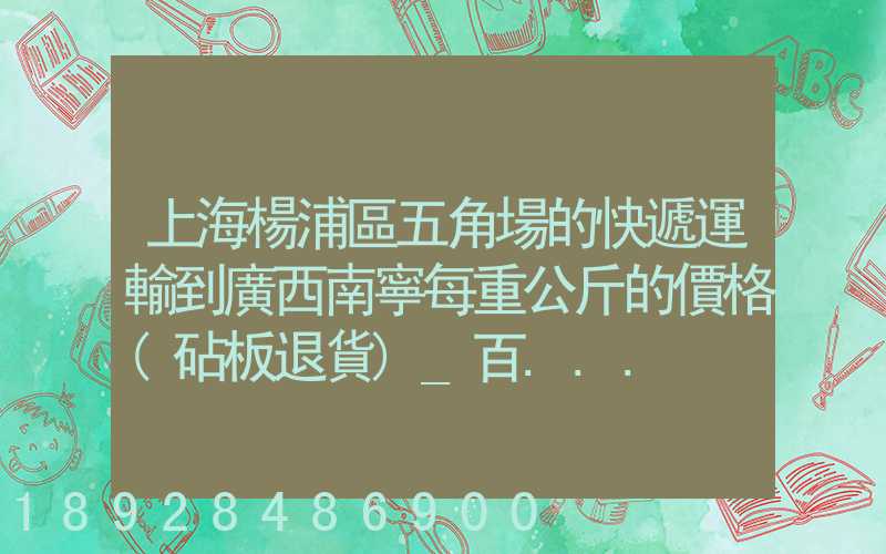 上海楊浦區五角場的快遞運輸到廣西南寧每重公斤的價格(砧板退貨)_百...