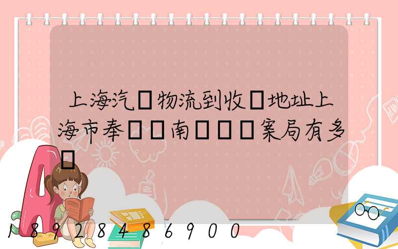 上海汽車物流到收貨地址上海市奉賢區南橋鎮檔案局有多遠
