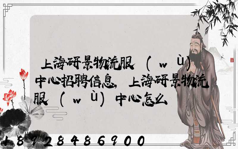 上海研景物流服務(wù)中心招聘信息,上海研景物流服務(wù)中心怎么樣