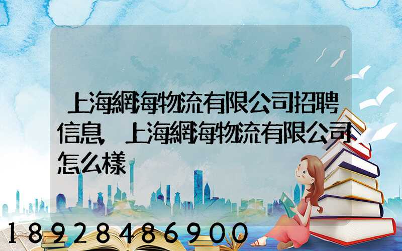 上海網海物流有限公司招聘信息,上海網海物流有限公司怎么樣