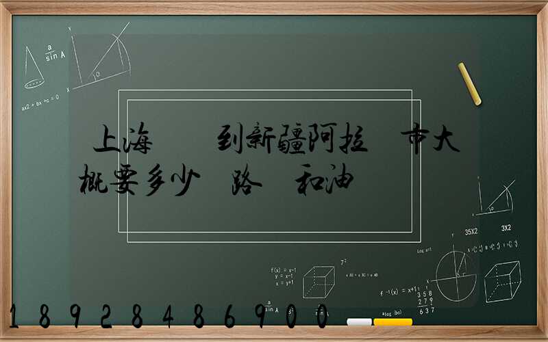 上海開車到新疆阿拉爾市大概要多少過路費和油錢